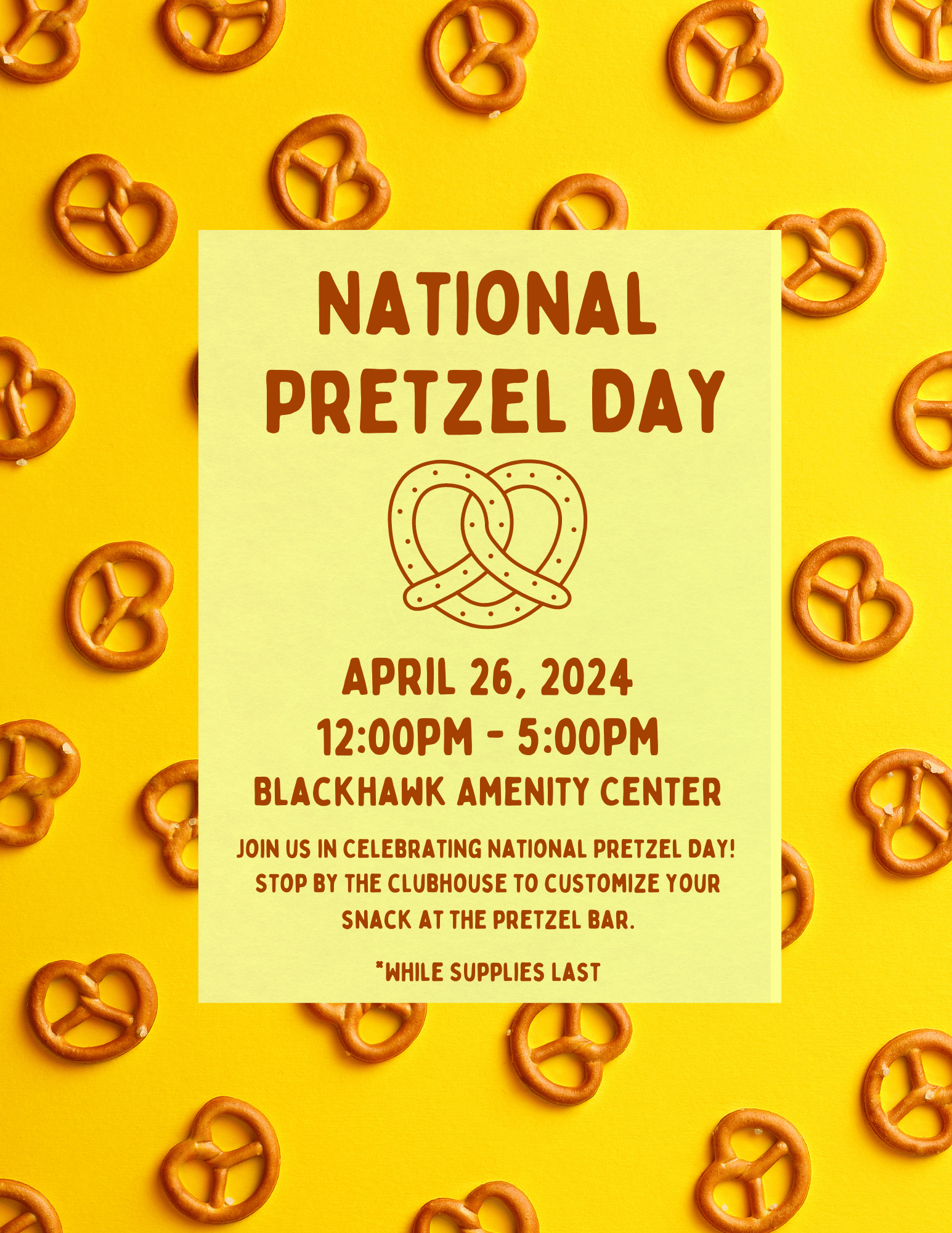 A vibrant flyer celebrating National Pretzel Day on April 26, 2024, with the event taking place from 12:00 pm to 5:00 pm at the Blackhawk Amenity Center. The background is bright yellow with multiple pretzels scattered around. A central tan square features the event details, including an invitation to 'Join us in celebrating National Pretzel Day! Stop by the clubhouse to customize your snack at the pretzel bar.' The text emphasizes the customization option and notes that the offer is valid 'while supplies last' with a double pretzel heart illustration above the date.