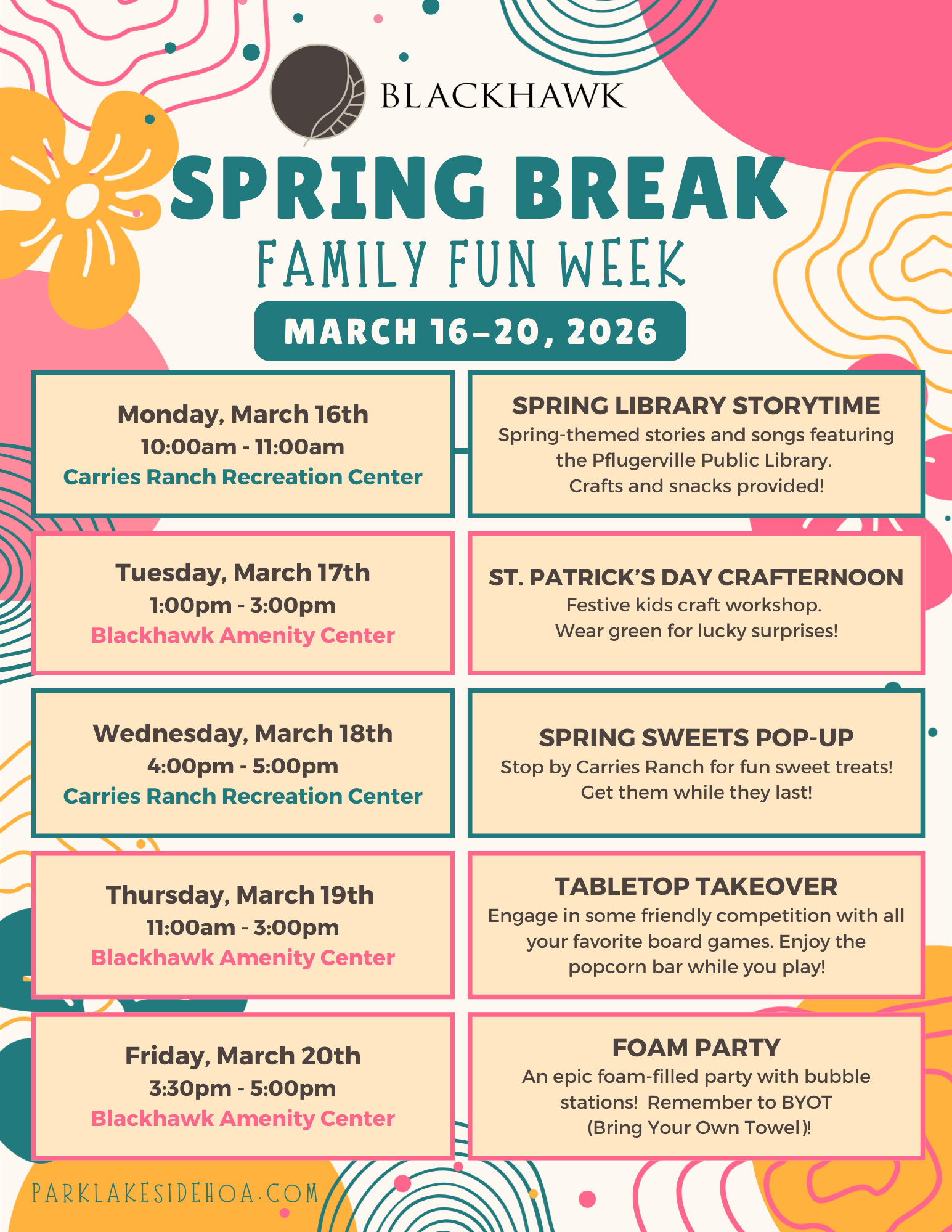 Colorful promotional flyer for “Blackhawk Spring Break Family Fun Week,” March 16–20, 2026. The design features playful abstract shapes in teal, coral, yellow, and pink with the Blackhawk logo at the top. Five daily events are listed. Monday, March 16 from 10:00–11:00 AM at Carries Ranch Recreation Center: Spring Library Storytime with spring-themed stories and songs from the Pflugerville Public Library, with crafts and snacks. Tuesday, March 17 from 1:00–3:00 PM at Blackhawk Amenity Center: St. Patrick’s Day Crafternoon, a festive kids craft workshop with lucky surprises for those wearing green. Wednesday, March 18 from 4:00–5:00 PM at Carries Ranch Recreation Center: Spring Sweets Pop-Up featuring sweet treats available while supplies last. Thursday, March 19 from 11:00 AM–3:00 PM at Blackhawk Amenity Center: Tabletop Takeover with board games and a popcorn bar. Friday, March 20 from 3:30–5:00 PM at Blackhawk Amenity Center: Foam Party with foam stations and a reminder to bring your own towel. The website parklakesidehoa.com appears at the bottom.